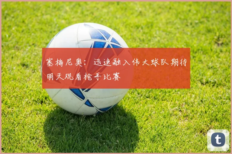 塞梅尼奥：迅速融入伟大球队期待明天观看枪手比赛