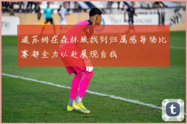 道苏姆在森林狼找到归属感每场比赛都全力以赴展现自我