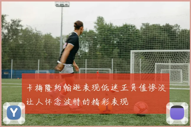 卡梅隆约翰逊表现低迷正负值惨淡让人怀念波特的精彩表现