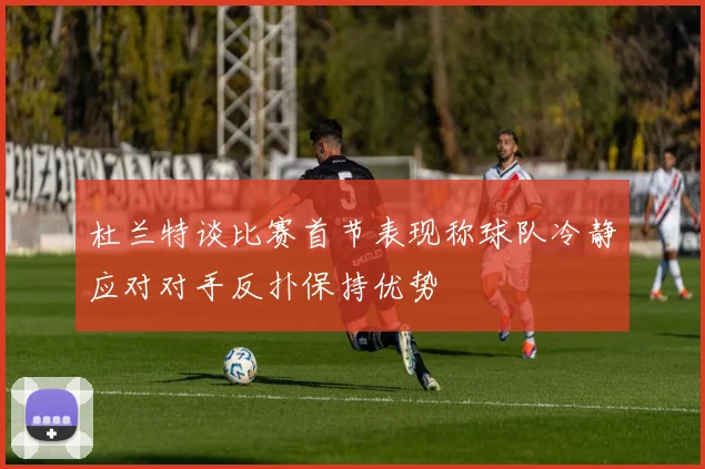 杜兰特谈比赛首节表现称球队冷静应对对手反扑保持优势