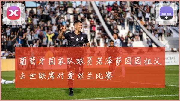 葡萄牙国家队球员若泽萨因因祖父去世缺席对爱尔兰比赛