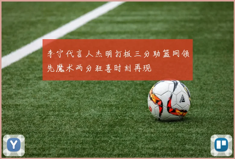 李宁代言人杰明打板三分助篮网领先魔术两分狂喜时刻再现
