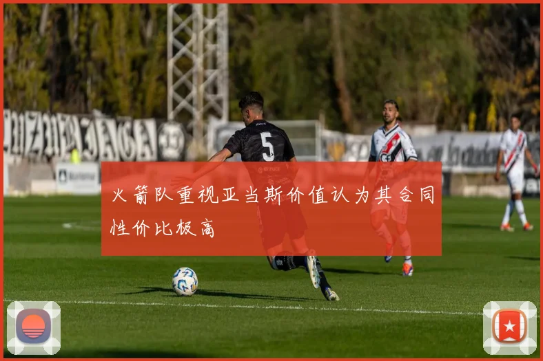 火箭队重视亚当斯价值认为其合同性价比极高