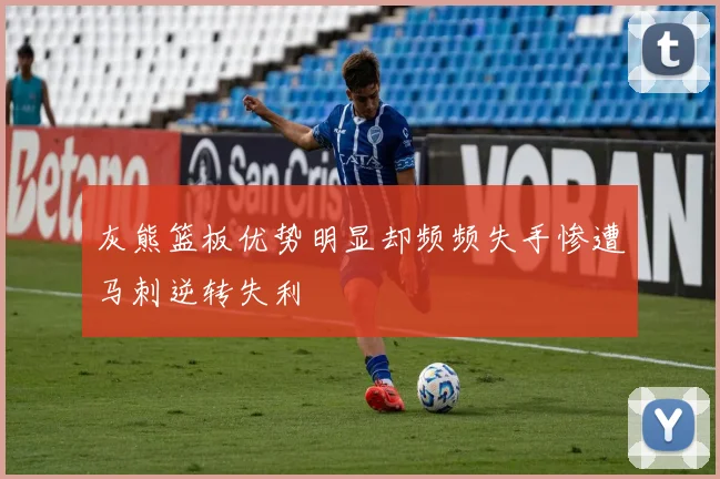 灰熊篮板优势明显却频频失手惨遭马刺逆转失利