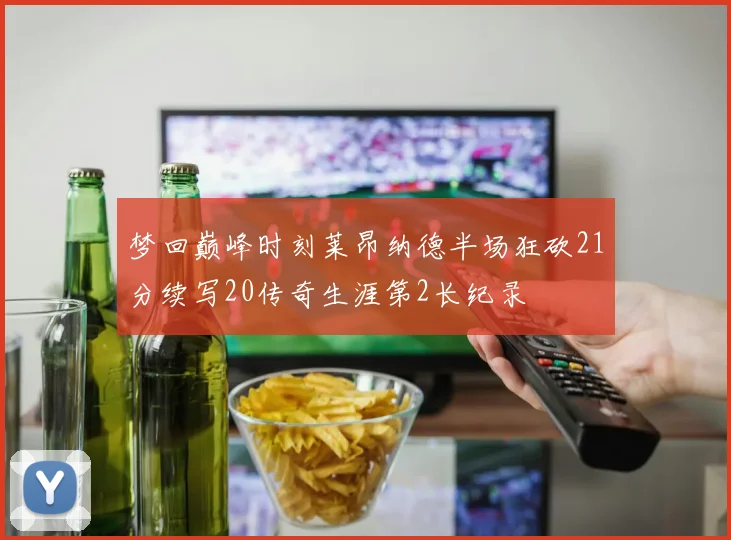 梦回巅峰时刻莱昂纳德半场狂砍21分续写20传奇生涯第2长纪录