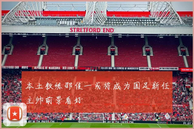 本土教练邵佳一或将成为国足新任主帅前景看好