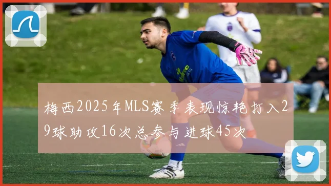 梅西2025年MLS赛季表现惊艳打入29球助攻16次总参与进球45次
