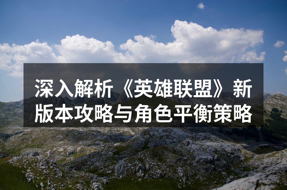 深入解析《英雄联盟》新版本攻略与角色平衡