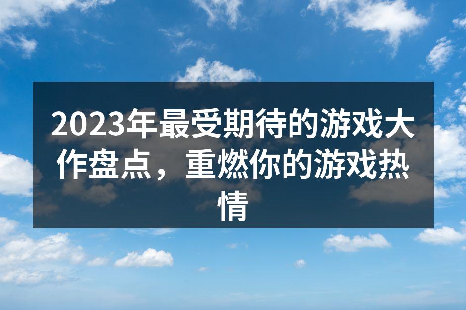 2023年最受期待的游戏大作盘点，重燃你的游戏热情