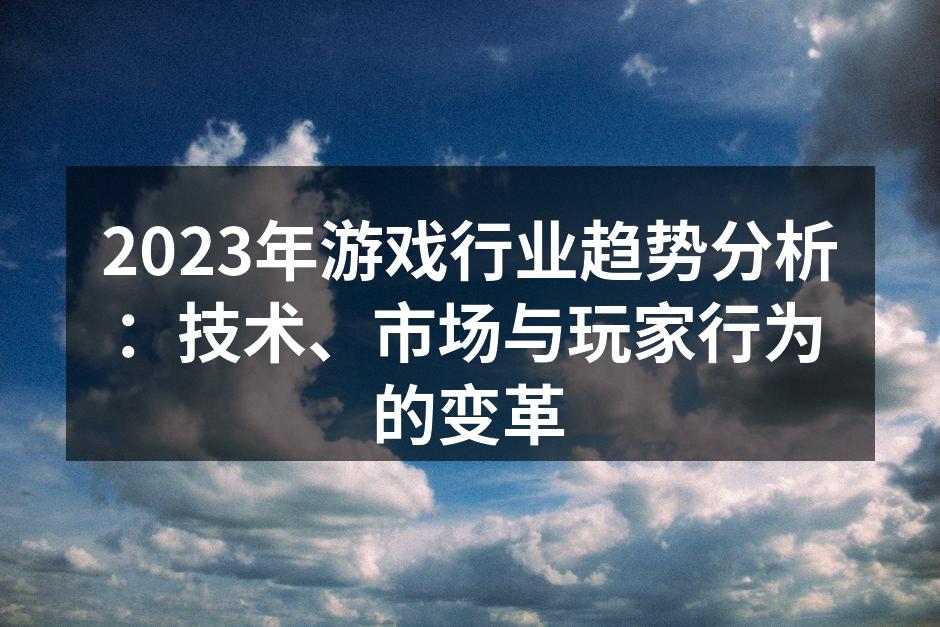 2023年游戏行业趋势分析：技术、市场与玩家行为的变革