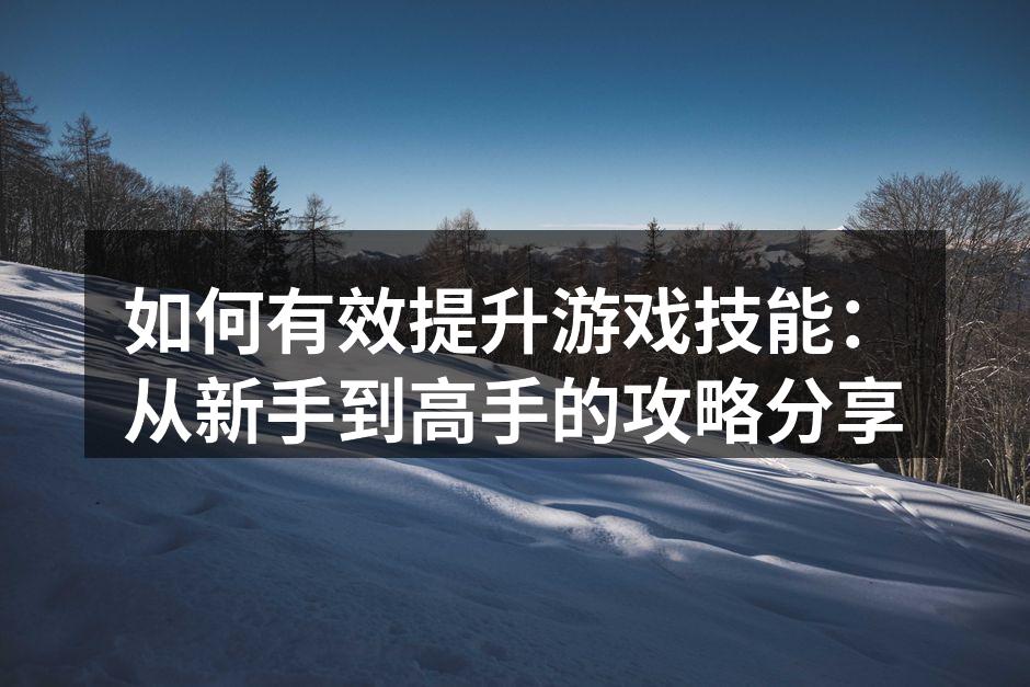 如何有效提升游戏技能：从新手到高手的攻略分享
