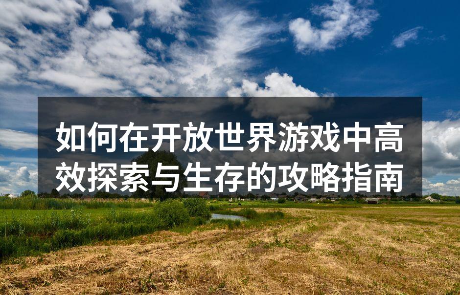 如何在开放世界游戏中高效探索与生存的攻略